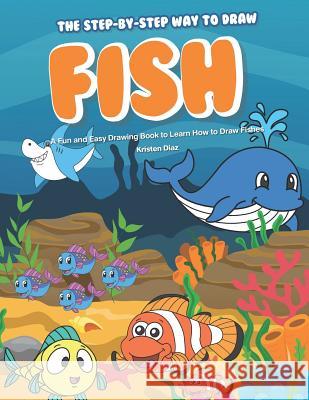 The Step-by-Step Way to Draw Fish: A Fun and Easy Drawing Book to Learn How to Draw Fishes Kristen Diaz 9781099593352