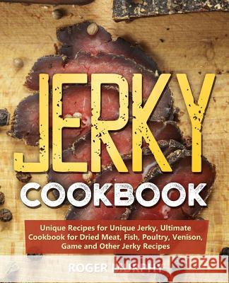 Jerky Cookbook: Unique Recipes for Unique Jerky, Ultimate Cookbook for Dried Meat, Fish, Poultry, Venison, Game and Other Jerky Recipe Roger Murphy 9781099608056 Independently Published