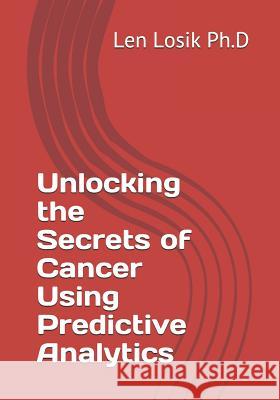 Unlocking the Secrets of Cancer Using Predictive Analytics Len Losi 9781099610462 Independently Published