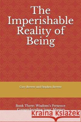 The Imperishable Reality of Being: Book Three: Wisdom's Presence Comprehending Jesus' Mission Gary Brewer and Stephe 9781099614460