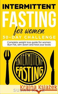 Intermittent Fasting for Women 30-Day Challenge: Complete Weight Loss Guide for Women: Burn Fat, Slim Down, and Heal Your Body Susan Katz 9781099634161