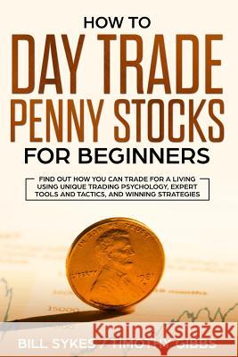 How to Day Trade Penny Stocks for Beginners: Find Out How You Can Trade For a Living Using Unique Trading Psychology, Expert Tools and Tactics, and Wi Timothy Gibbs Bill Sykes 9781099636295 Independently Published