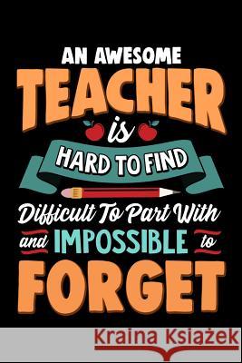 An Awesome Teacher Is Hard To Find Difficult To Part With And Impossible To Forget: School Gift For Teachers Ariadne Oliver 9781099636370 Independently Published