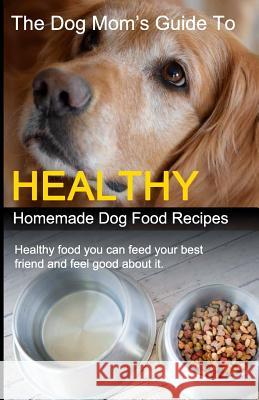 The Dog Mom's Guide to Healthy Homemade Dog Food Recipes: Recipes you can make at home with affordable everyday ingredients Cory Eckert 9781099640414 Independently Published