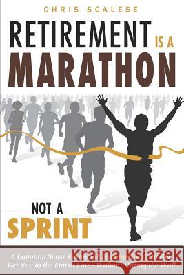 Retirement Is a Marathon Not a Sprint: A Common Sense Financial Training Guide to Help Get You to the Finish Line Without Hitting the Wall Chris Scalese 9781099641893 Independently Published