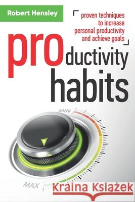 Productivity Habits: Proven Techniques to Increase Personal Productivity and Achieve Goals Robert Hensley 9781099691430