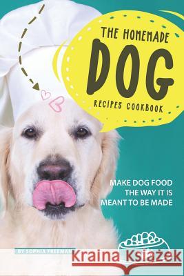 The Homemade Dog Recipes Cookbook: Make Dog Food the Way it is meant to be made Sophia Freeman 9781099692673 Independently Published