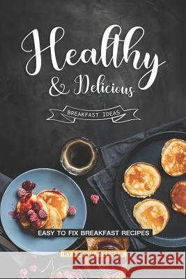 Healthy and Delicious Breakfast Ideas: Easy to Fix Breakfast Recipes Sophia Freeman 9781099708237 Independently Published