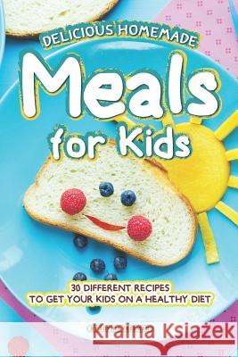 Delicious Homemade Meals for Kids: 30 Different Recipes to Get your Kids on a Healthy Diet Sophia Freeman 9781099708510 Independently Published