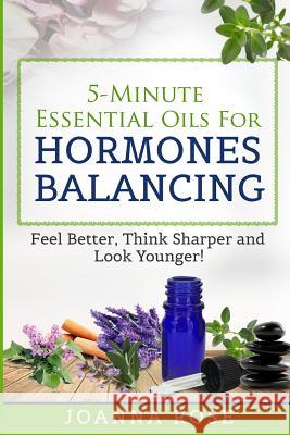 5-Minute Essential Oils For Hormones Balancing: Feel Better, Think Sharper and Look Younger! Joanna Rose 9781099733314
