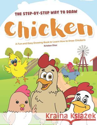 The Step-by-Step Way to Draw Chicken: A Fun and Easy Drawing Book to Learn How to Draw Chickens Kristen Diaz 9781099740213