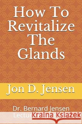 How To Revitalize The Glands: Dr. Bernard Jensen Lecture Reprint #3 Jon D. Jensen 9781099770418 Independently Published