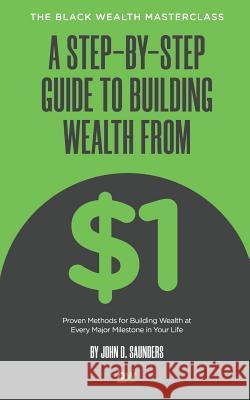 A Step-By-Step Guide to Building Wealth from $1: The Black Wealth Masterclass John D. Saunders 9781099775062