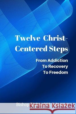 Twelve Christ-Centered Steps: From Addiction to Recovery to Freedom Bishop Richard H. Johnson 9781099778001