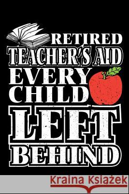 Retired Teacher's Aid Every Child Left Behind: Retirement School Gift For Teachers Ariadne Oliver 9781099793677 Independently Published