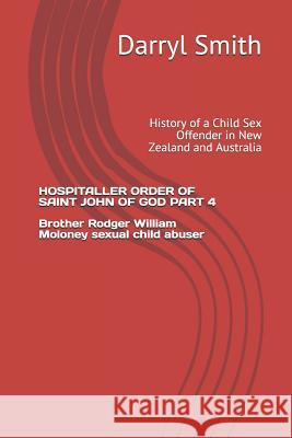 Hospitaller Order of Saint John of God Part 4: History of a Child Sex Offender in New Zealand and Australia Brother Rodger William Moloney Darryl Smith Smith 9781099795497