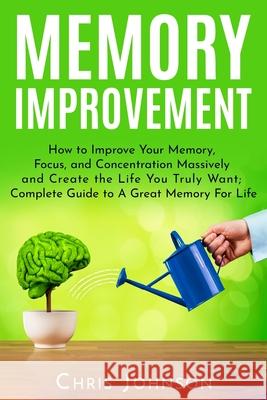 Memory Improvement: How to Improve Your Memory, Focus, and Concentration Massively and Create the Life You Truly Want: Complete Guide to A Mark Robbins Chris Johnson 9781099798849 Independently Published