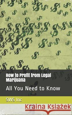 How to Profit from Legal Marijuana: All You Need to Know Sws Inc 9781099815652 Independently Published