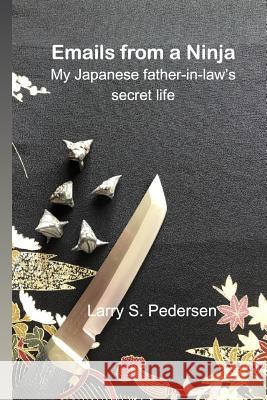 Emails from a Ninja: My Japanese father-in-law's secret life Larry S. Pedersen 9781099853135