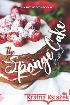 The Sponge Cake Cookbook: The Magic of Sponge Cake Sophia Freeman 9781099863547 Independently Published