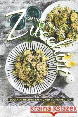 Getting the Best of Zucchini: Zucchini Recipes Fashioned to Perfection Sophia Freeman 9781099863691 Independently Published