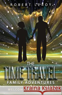 The Time Travel Family Adventures: Welcome to the Future Robert LeRoy 9781099864940 Independently Published