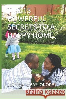 The 15 Powerful Secrets to a Happy Home. Justina Obasi Okore 9781099865107