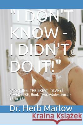 I Don't Know - I Didn't Do It!: PARENTING, THE GREAT (SCARY) ADVENTURE, Book Two: Adolescence - 13 to 18 Herb Marlow 9781099867750