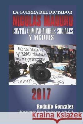 La Guerra del Dictador Nicolas Maduro: Contra Comunicadores Sociales y Medios en 2017 Juan Rodulfo Rodulfo Gonzalez 9781099890857