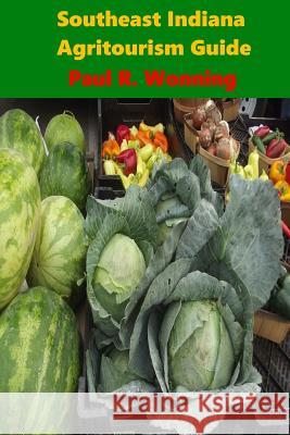 Southeast Indiana Agritourism Guide: Farms, Farmers Markets and Garden Centers Paul R. Wonning 9781099908347 Independently Published