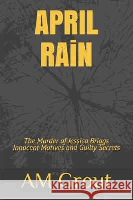 APRIL RAiN: The Murder of Jessica Briggs Innocent Motives and Guilty Secrets Am Grout 9781099937248