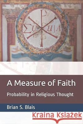 A Measure of Faith: Probability in Religious Thought Brian S. Blais 9781099939143 Independently Published