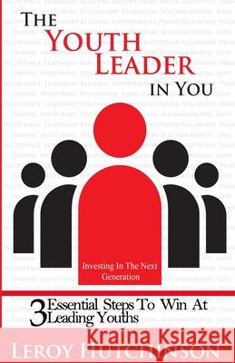 The Youth Leader In You: Investing In The Next Generation Leroy Hutchinson 9781099951978 Independently Published