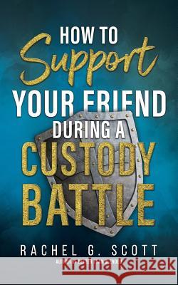 How to Support your Friend During a Custody Battle Rachel G. Scott 9781099955556