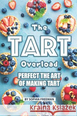 The Tart Overload: Perfect the Art of Making Tart Sophia Freeman 9781099978067 Independently Published