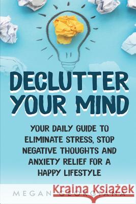 Declutter Your Mind: Your Daily Guide to Eliminate Stress, Stop Negative Thoughts and Anxiety Relief for a Happy Lifestyle Megan Georgiana 9781099982194