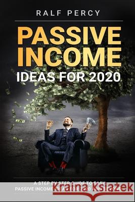 Passive Income Ideas For 2020: A Step by Step Guide to Easy Passive Income Ideas For 2020 and Beyond. Ralf Percy 9781099985997 Independently Published