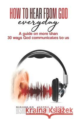 How to Hear From God Everyday: A Guide on more than 30 Ways God communicates to us Bishop Joseph C 9781100217642