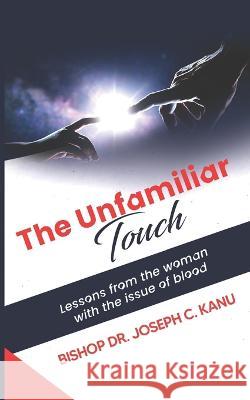 The Unfamiliar Touch: Lessons from the woman with the Issue of Blood Dr Bishop Joseph C Kanu 9781100217697 Bar Code Nigeria