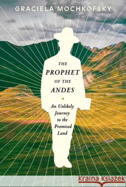 The Prophet of the Andes: An Unlikely Journey to the Promised Land Graciela Mochkofsky Lisa Dillman 9781101875186 Knopf Publishing Group