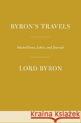 Byron's Travels: Poems, Letters, and Journals George Gordon, 1788- Byron Fiona Stafford 9781101908426 Everyman's Library