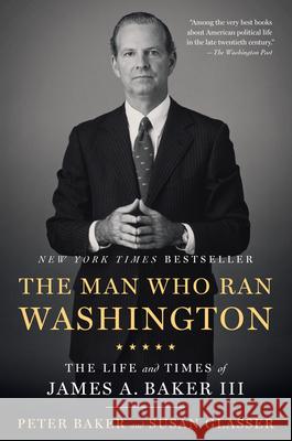 The Man Who Ran Washington: The Life and Times of James A. Baker III Peter Baker Susan Glasser 9781101912164 Anchor Books