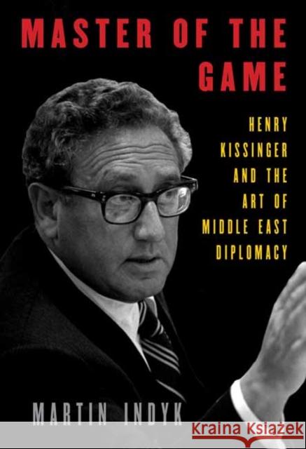 Master of the Game: Henry Kissinger and the Art of Middle East Diplomacy Martin Indyk 9781101947548 Knopf Publishing Group