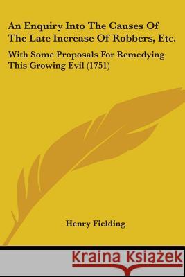 An Enquiry Into The Causes Of The Late Increase Of Robbers, Etc.: With Some Proposals For Remedying This Growing Evil (1751) Fielding, Henry 9781104020262 Kessinger Publishing Co