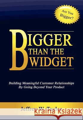Bigger Than The Widget: Building Meaningful Customer Relationships By Going Beyond Your Product Jeffrey W Taylor 9781105030635