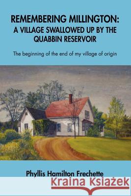 Remembering Millington: A Village Swallowed Up by the Quabbin Reservoir Phyllis Barbara Hamilton Frechette 9781105048456 Lulu.com