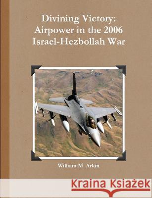 Divining Victory: Airpower in the 2006 Israel-Hezbollah War William M. Arkin 9781105051470 Lulu.com