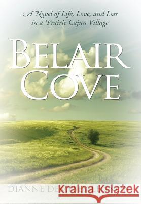 Belair Cove: A Novel of Life, Love, and Loss in a Prairie Cajun Village Dianne Dempsey-Legnon 9781105058578