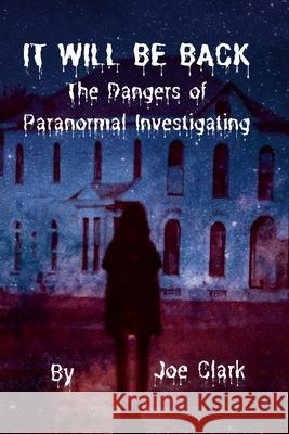 It Will Be Back: The Dangers of Paranormal Investigating Joe Clark 9781105073076 Lulu.com