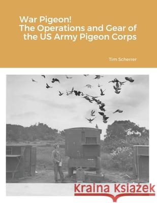 War Pigeon! The Operations and Gear of the US Army Pigeon Corps Tim Scherrer 9781105080081